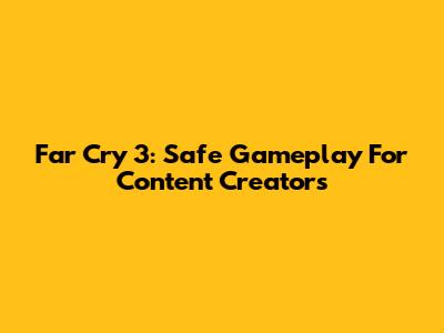 Far Cry 3: Safe Gameplay For Content Creators