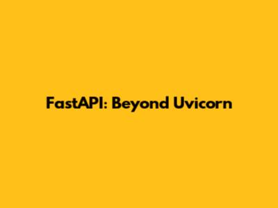 FastAPI: Beyond Uvicorn