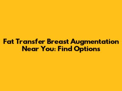 Fat Transfer Breast Augmentation Near You: Find Options