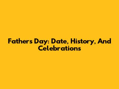 Father's Day: Date, History, And Celebrations