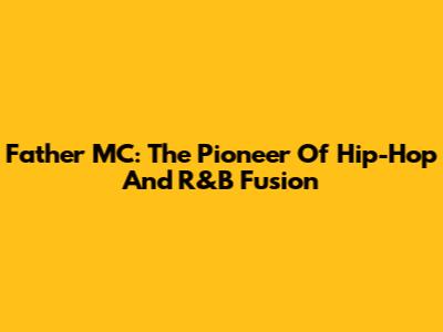 Father MC: The Pioneer Of Hip-Hop And R&B Fusion