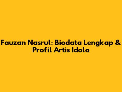 Fauzan Nasrul: Biodata Lengkap & Profil Artis Idola