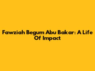 Fawziah Begum Abu Bakar: A Life Of Impact