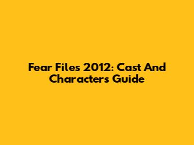 Fear Files 2012: Cast And Characters Guide