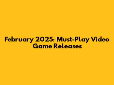 February 2025: Must-Play Video Game Releases
