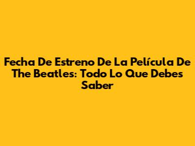 Fecha De Estreno De La Película De The Beatles: Todo Lo Que Debes Saber