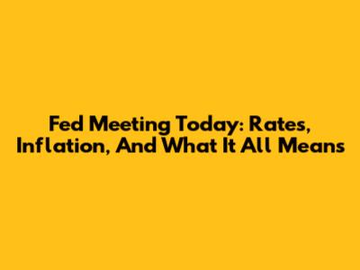 Fed Meeting Today: Rates, Inflation, And What It All Means