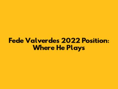 Fede Valverde's 2022 Position: Where He Plays