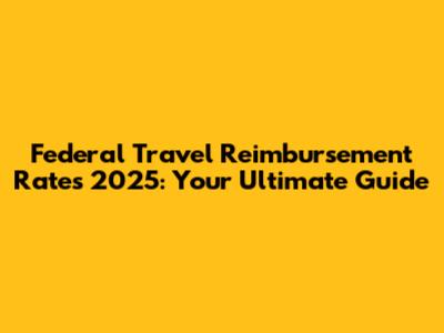 Federal Travel Reimbursement Rates 2025: Your Ultimate Guide