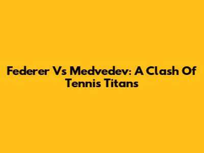 Federer Vs Medvedev: A Clash Of Tennis Titans