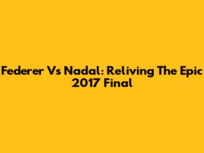 Federer Vs Nadal: Reliving The Epic 2017 Final