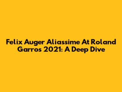Felix Auger Aliassime At Roland Garros 2021: A Deep Dive