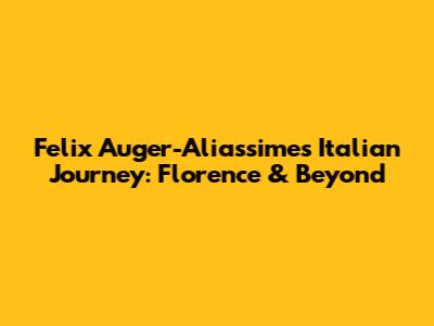 Felix Auger-Aliassime's Italian Journey: Florence & Beyond