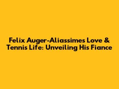 Felix Auger-Aliassime's Love & Tennis Life: Unveiling His Fiance