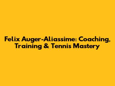 Felix Auger-Aliassime: Coaching, Training & Tennis Mastery