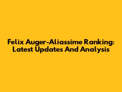 Felix Auger-Aliassime Ranking: Latest Updates And Analysis