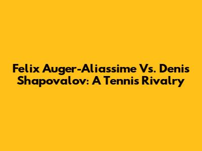 Felix Auger-Aliassime Vs. Denis Shapovalov: A Tennis Rivalry