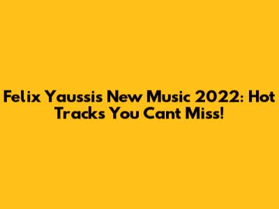Felix Yaussi's New Music 2022: Hot Tracks You Can't Miss!