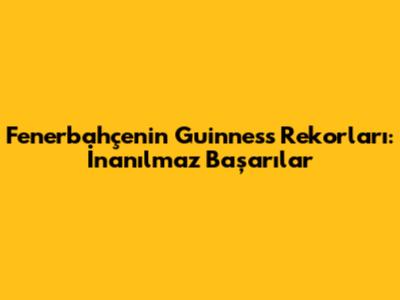 Fenerbahçe'nin Guinness Rekorları: İnanılmaz Başarılar