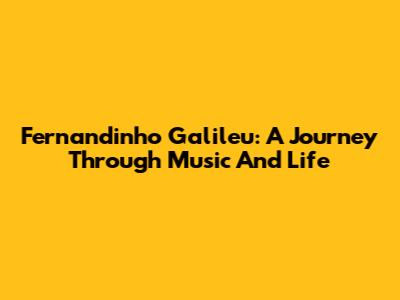 Fernandinho Galileu: A Journey Through Music And Life
