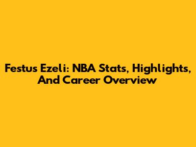 Festus Ezeli: NBA Stats, Highlights, And Career Overview