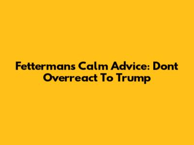 Fetterman's Calm Advice: Don't Overreact To Trump