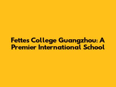 Fettes College Guangzhou: A Premier International School