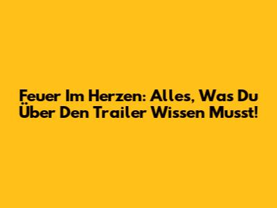 Feuer Im Herzen: Alles, Was Du Über Den Trailer Wissen Musst!