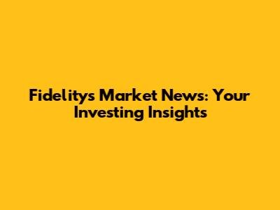 Fidelity's Market News: Your Investing Insights