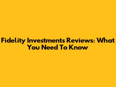 Fidelity Investments Reviews: What You Need To Know