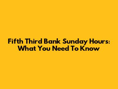 Fifth Third Bank Sunday Hours: What You Need To Know