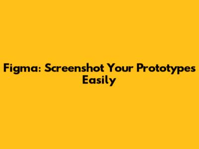 Figma: Screenshot Your Prototypes Easily