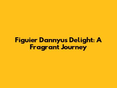 Figuier Dannyu's Delight: A Fragrant Journey