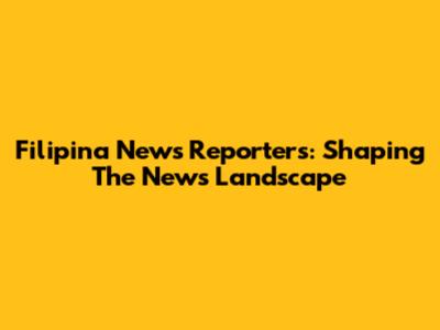 Filipina News Reporters: Shaping The News Landscape