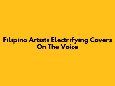 Filipino Artists' Electrifying Covers On The Voice