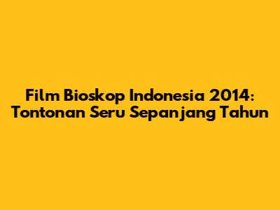 Film Bioskop Indonesia 2014: Tontonan Seru Sepanjang Tahun