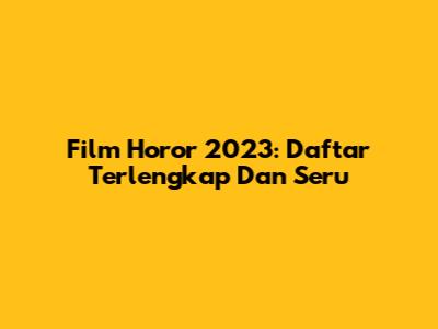 Film Horor 2023: Daftar Terlengkap Dan Seru