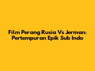 Film Perang Rusia Vs Jerman: Pertempuran Epik Sub Indo