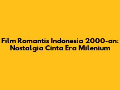 Film Romantis Indonesia 2000-an: Nostalgia Cinta Era Milenium
