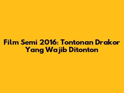 Film Semi 2016: Tontonan Drakor Yang Wajib Ditonton
