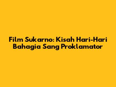 Film Sukarno: Kisah Hari-Hari Bahagia Sang Proklamator