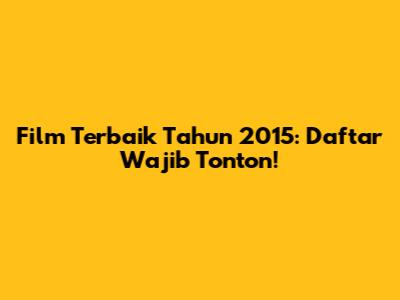 Film Terbaik Tahun 2015: Daftar Wajib Tonton!
