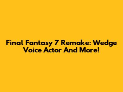 Final Fantasy 7 Remake: Wedge Voice Actor And More!