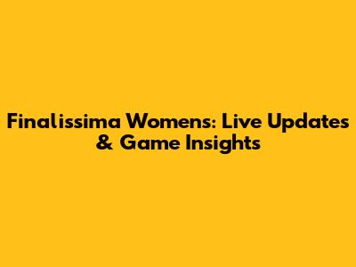 Finalissima Women's: Live Updates & Game Insights