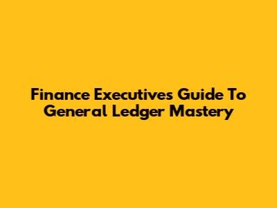 Finance Executive's Guide To General Ledger Mastery