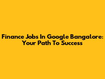 Finance Jobs In Google Bangalore: Your Path To Success