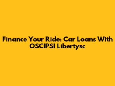 Finance Your Ride: Car Loans With OSCIPSI Libertysc