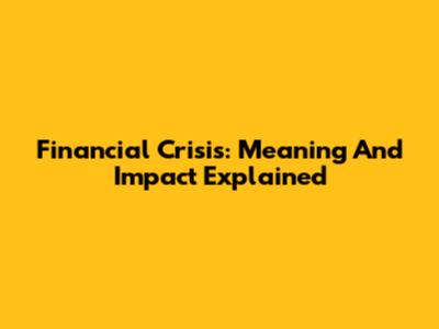 Financial Crisis: Meaning And Impact Explained