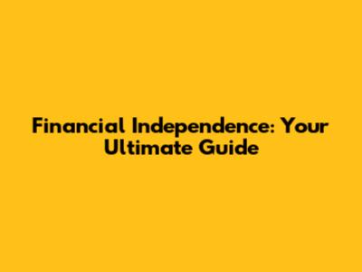 Financial Independence: Your Ultimate Guide
