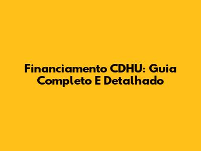 Financiamento CDHU: Guia Completo E Detalhado